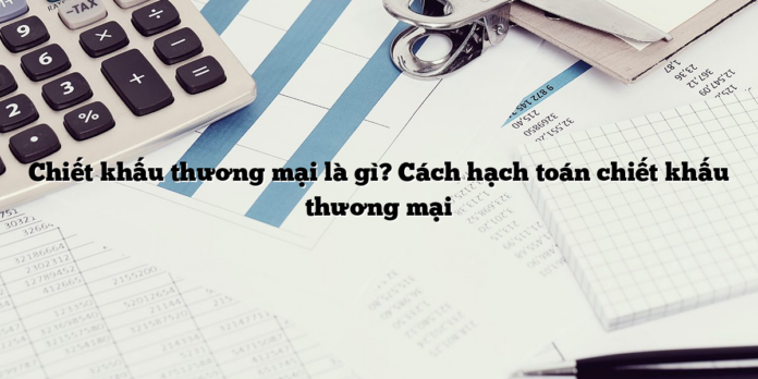 Chiết khấu thương mại là gì? Cách hạch toán chiết khấu thương mại