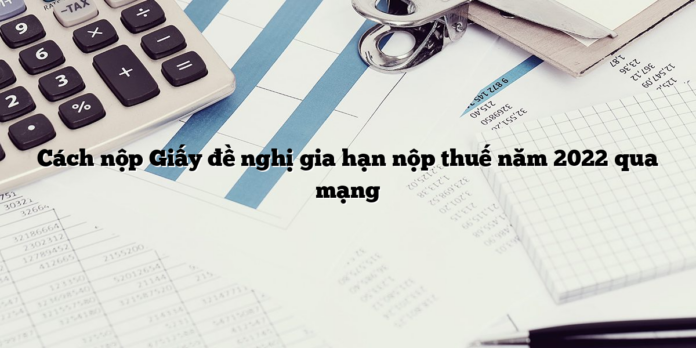 Cách nộp Giấy đề nghị gia hạn nộp thuế năm 2022 qua mạng